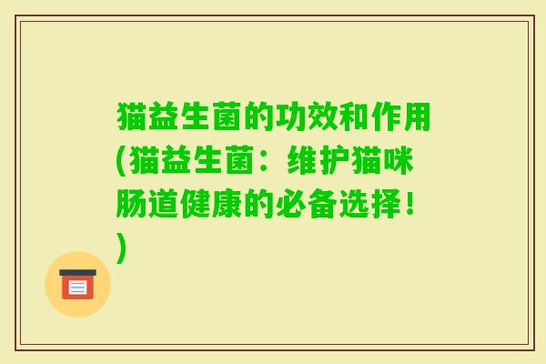 猫益生菌的功效和作用(猫益生菌:维护猫咪肠道健康的必备选择!) 猫益生菌的功效和作用(猫益生菌:维护猫咪肠道健康的必备选择!)