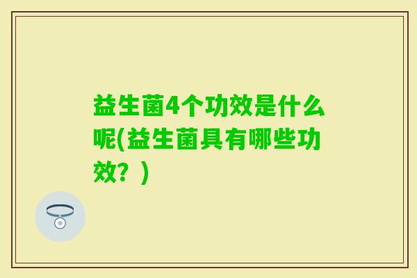 益生菌4个功效是什么呢(益生菌具有哪些功效?) 益生菌4个功效是什么呢(益生菌具有哪些功效?)