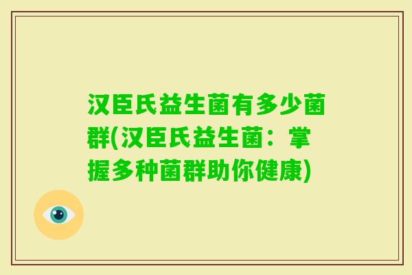 汉臣氏益生菌有多少菌群(汉臣氏益生菌:掌握多种菌群助你健康) 汉臣氏益生菌有多少菌群(汉臣氏益生菌:掌握多种菌群助你健康)