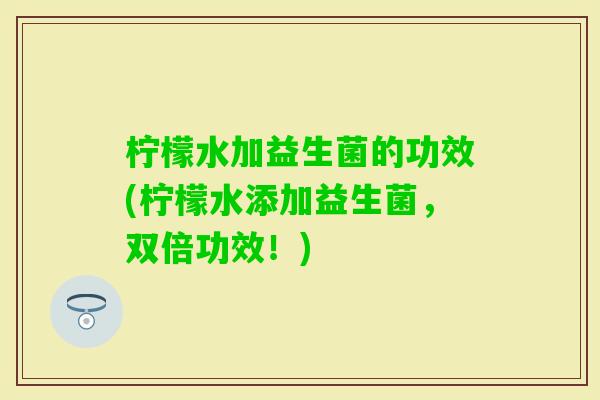 柠檬水加益生菌的功效(柠檬水添加益生菌，双倍功效！)