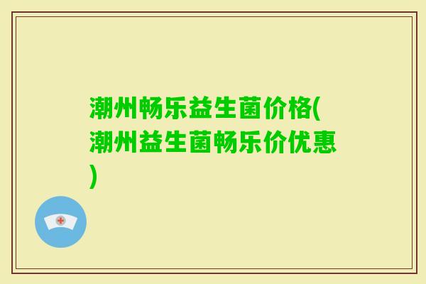 潮州畅乐益生菌价格(潮州益生菌畅乐价优惠)