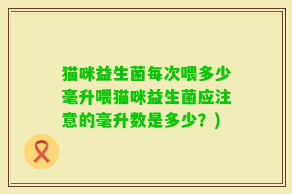 猫咪益生菌每次喂多少毫升喂猫咪益生菌应注意的毫升数是多少？)