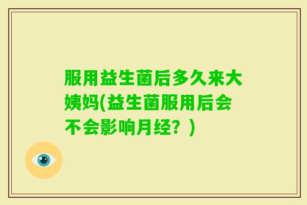 服用益生菌后多久来大姨妈(益生菌服用后会不会影响？)
