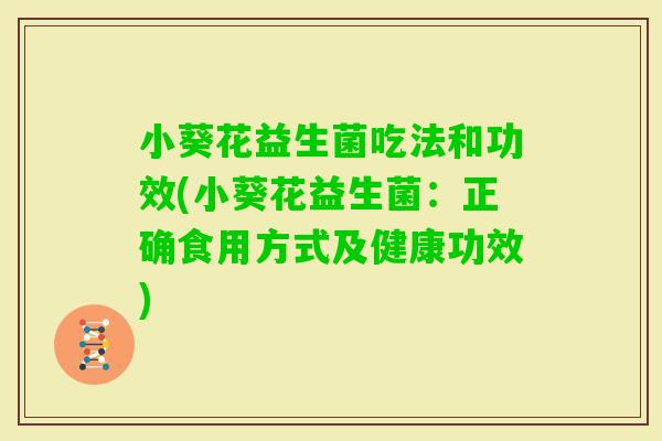 小葵花益生菌吃法和功效(小葵花益生菌：正确食用方式及健康功效)