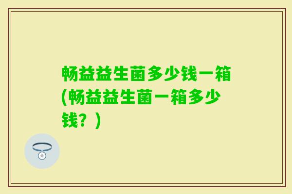 畅益益生菌多少钱一箱(畅益益生菌一箱多少钱?) 畅益益生菌多少钱一箱(畅益益生菌一箱多少钱?)