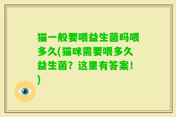 猫一般要喂益生菌吗喂多久(猫咪需要喂多久益生菌?这里有答案!) 猫一般要喂益生菌吗喂多久(猫咪需要喂多久益生菌?这里有答案!)
