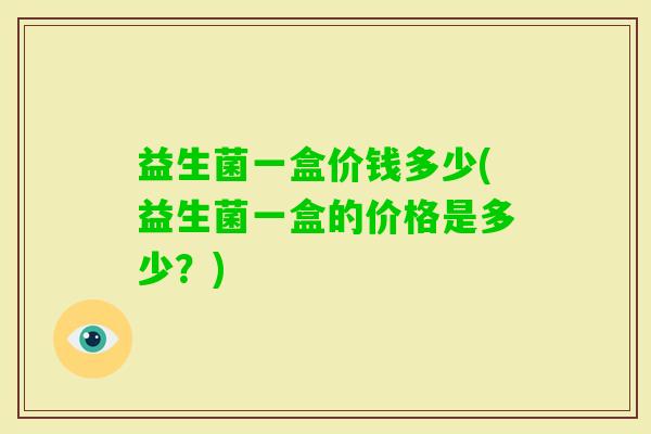 益生菌一盒价钱多少(益生菌一盒的价格是多少？)