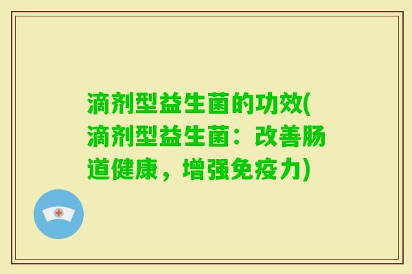 滴剂型益生菌的功效(滴剂型益生菌:改善肠道健康,增强力) 滴剂型益生菌的功效(滴剂型益生菌:改善肠道健康,增强力)