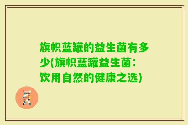 旗帜蓝罐的益生菌有多少(旗帜蓝罐益生菌:饮用自然的健康之选) 旗帜蓝罐的益生菌有多少(旗帜蓝罐益生菌:饮用自然的健康之选)