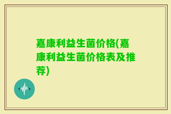 嘉康利益生菌价格(嘉康利益生菌价格表及推荐)