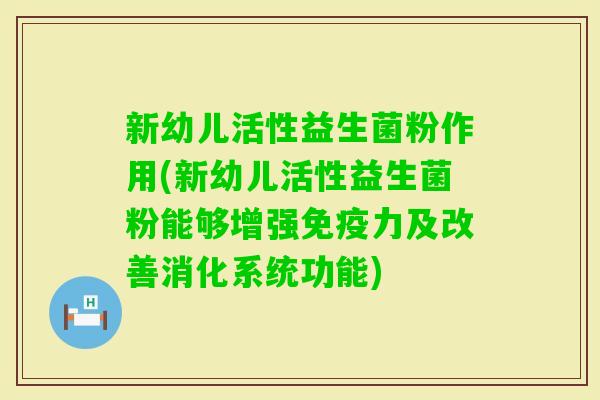 新幼儿活性益生菌粉作用(新幼儿活性益生菌粉能够增强力及改善消化系统功能)