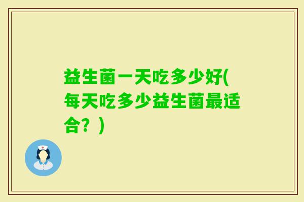 益生菌一天吃多少好(每天吃多少益生菌适合？)