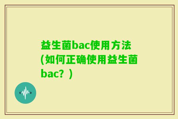 益生菌bac使用方法(如何正确使用益生菌bac？)
