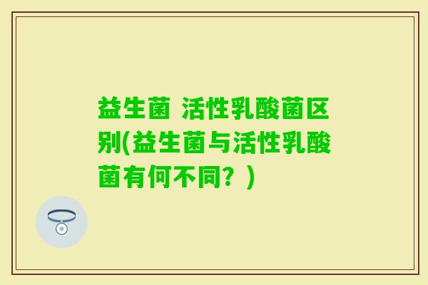 益生菌 活性乳酸菌区别(益生菌与活性乳酸菌有何不同？)
