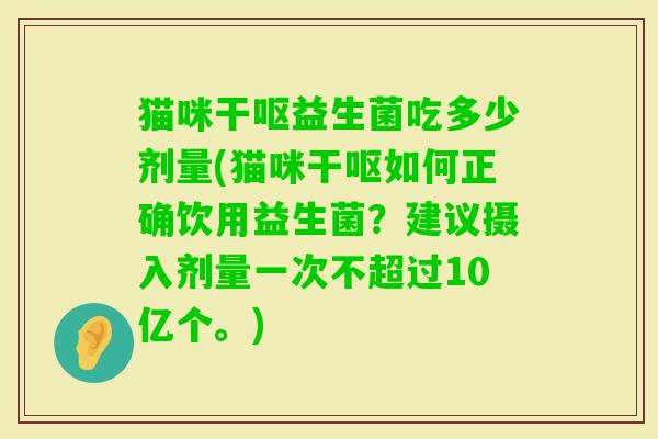 猫咪干呕益生菌吃多少剂量(猫咪干呕如何正确饮用益生菌？建议摄入剂量一次不超过10亿个。)