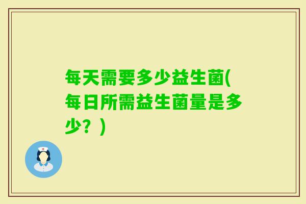 每天需要多少益生菌(每日所需益生菌量是多少？)