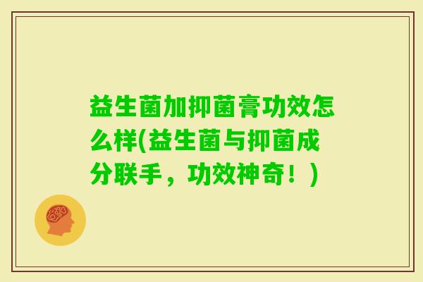益生菌加抑菌膏功效怎么样(益生菌与抑菌成分联手，功效神奇！)
