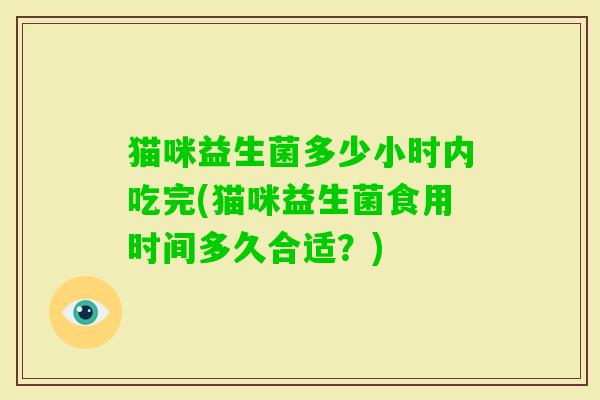 猫咪益生菌多少小时内吃完(猫咪益生菌食用时间多久合适？)