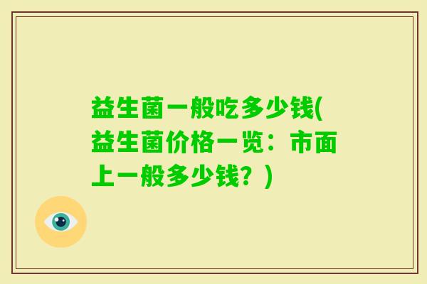益生菌一般吃多少钱(益生菌价格一览：市面上一般多少钱？)
