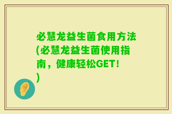 必慧龙益生菌食用方法(必慧龙益生菌使用指南，健康轻松GET！)