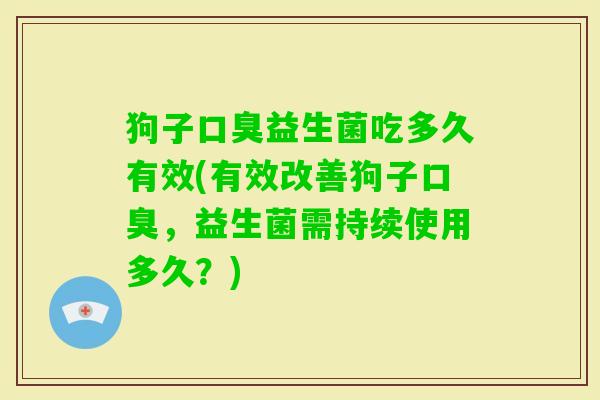 狗子益生菌吃多久有效(有效改善狗子,益生菌需持续使用多久?) 狗子益生菌吃多久有效(有效改善狗子,益生菌需持续使用多久?)