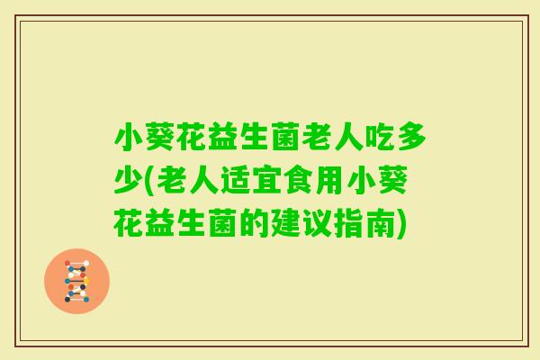 小葵花益生菌老人吃多少(老人适宜食用小葵花益生菌的建议指南)