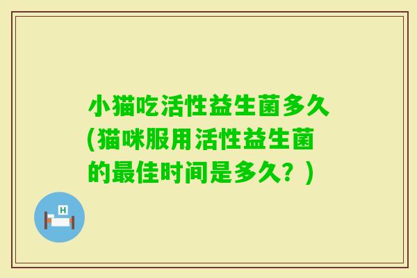小猫吃活性益生菌多久(猫咪服用活性益生菌的佳时间是多久？)
