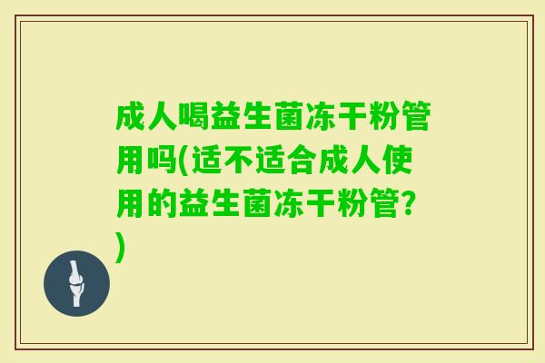 成人喝益生菌冻干粉管用吗(适不适合成人使用的益生菌冻干粉管？)
