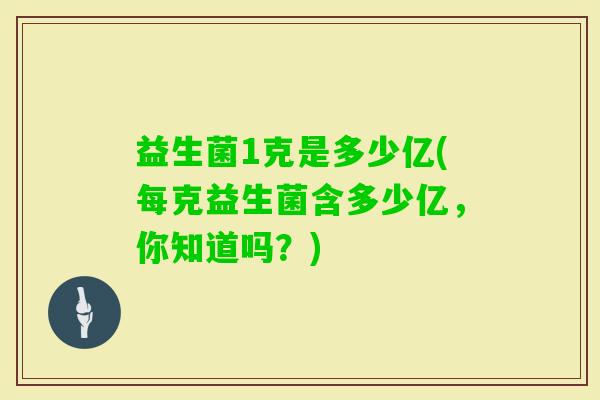 益生菌1克是多少亿(每克益生菌含多少亿,你知道吗?) 益生菌1克是多少亿(每克益生菌含多少亿,你知道吗?)