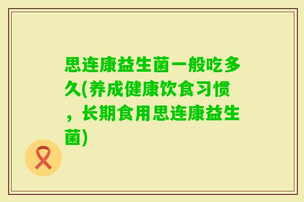 思连康益生菌一般吃多久(养成健康饮食习惯，长期食用思连康益生菌)
