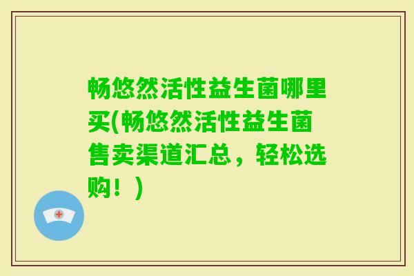 畅悠然活性益生菌哪里买(畅悠然活性益生菌售卖渠道汇总，轻松选购！)