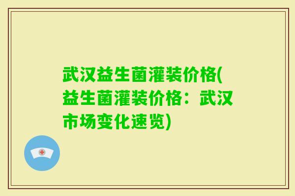 武汉益生菌灌装价格(益生菌灌装价格：武汉市场变化速览)