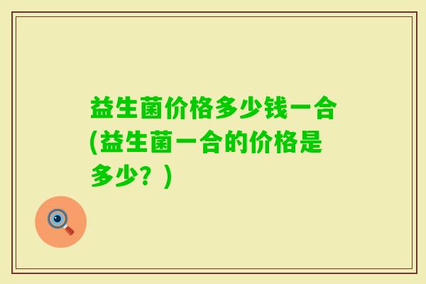 益生菌价格多少钱一合(益生菌一合的价格是多少？)