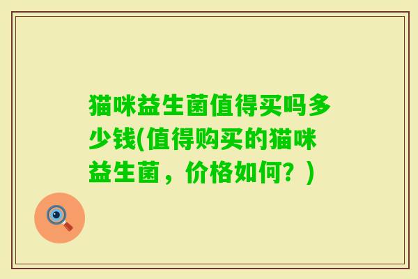 猫咪益生菌值得买吗多少钱(值得购买的猫咪益生菌，价格如何？)