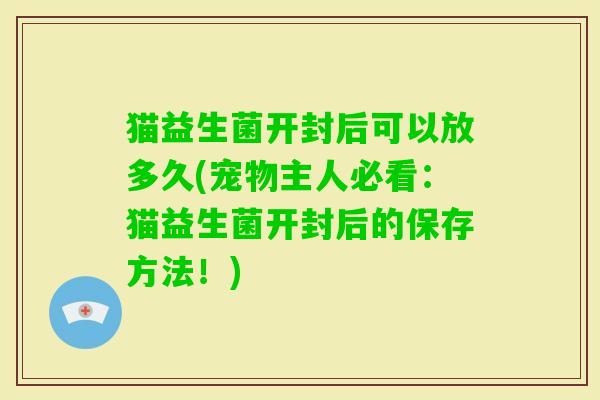 猫益生菌开封后可以放多久(宠物主人必看：猫益生菌开封后的保存方法！)