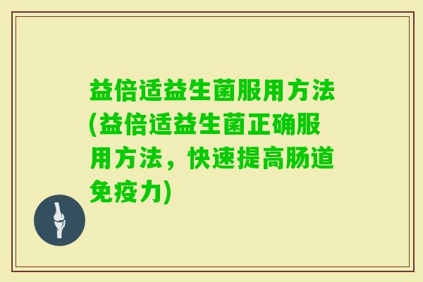 益倍适益生菌服用方法(益倍适益生菌正确服用方法,快速提高肠道力) 益倍适益生菌服用方法(益倍适益生菌正确服用方法,快速提高肠道力)