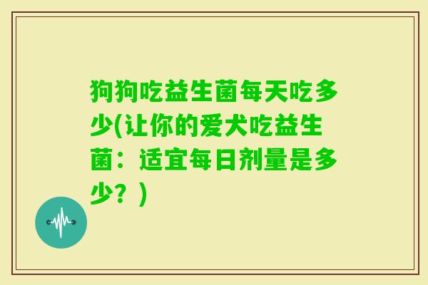 狗狗吃益生菌每天吃多少(让你的爱犬吃益生菌：适宜每日剂量是多少？)