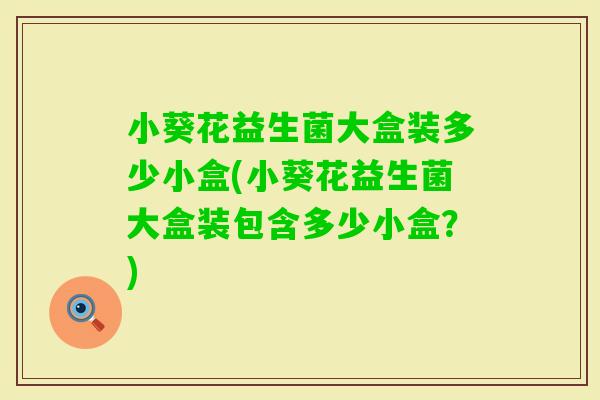 小葵花益生菌大盒装多少小盒(小葵花益生菌大盒装包含多少小盒？)