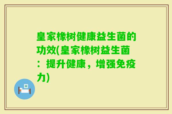 皇家橡树健康益生菌的功效(皇家橡树益生菌：提升健康，增强力)