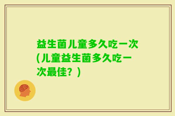 益生菌儿童多久吃一次(儿童益生菌多久吃一次佳？)