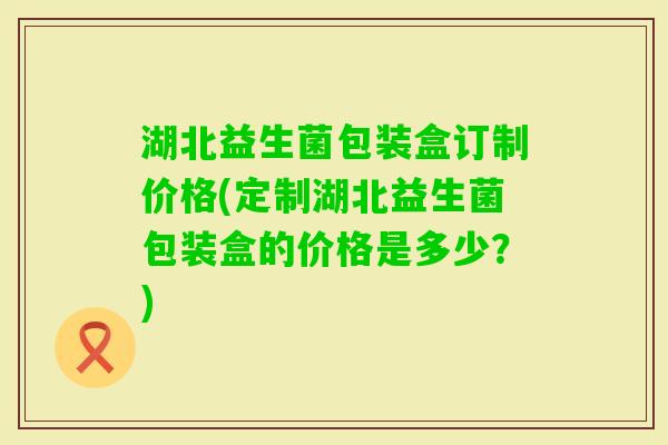 湖北益生菌包装盒订制价格(定制湖北益生菌包装盒的价格是多少？)