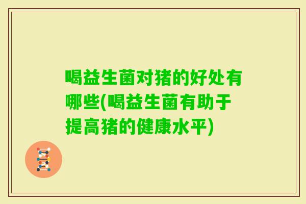喝益生菌对猪的好处有哪些(喝益生菌有助于提高猪的健康水平)