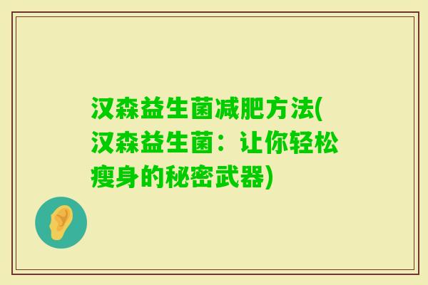 汉森益生菌方法(汉森益生菌:让你轻松瘦身的秘密武器) 汉森益生菌方法(汉森益生菌:让你轻松瘦身的秘密武器)
