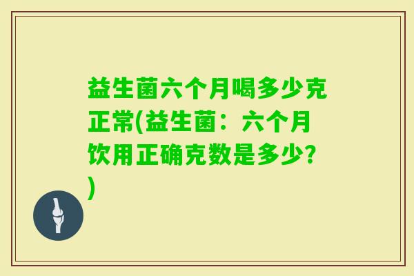 益生菌六个月喝多少克正常(益生菌：六个月饮用正确克数是多少？)