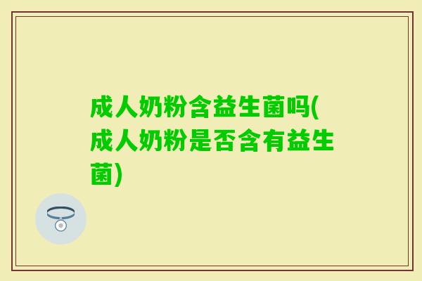 成人奶粉含益生菌吗(成人奶粉是否含有益生菌)
