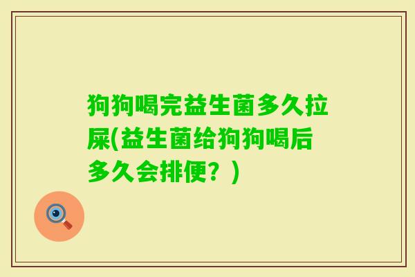 狗狗喝完益生菌多久拉屎(益生菌给狗狗喝后多久会排便？)