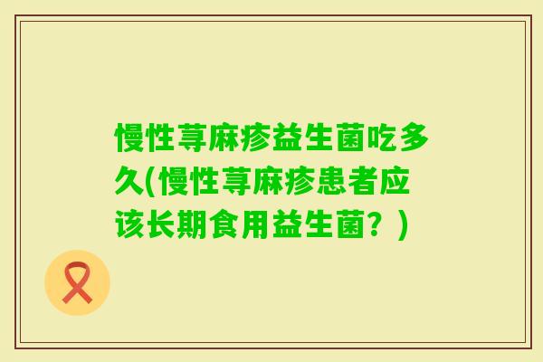 慢性荨麻疹益生菌吃多久(慢性荨麻疹患者应该长期食用益生菌？)
