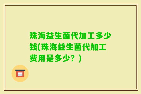 珠海益生菌代加工多少钱(珠海益生菌代加工费用是多少？)