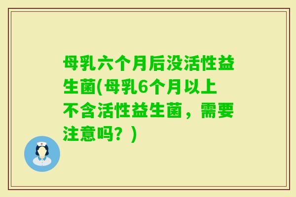 母乳六个月后没活性益生菌(母乳6个月以上不含活性益生菌，需要注意吗？)
