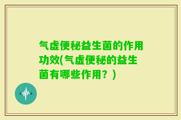 气虚益生菌的作用功效(气虚的益生菌有哪些作用？)